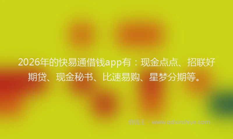 2026年的快易通借钱app有：现金点点、招联好期贷、现金秘书、比速易购、星梦分期等。