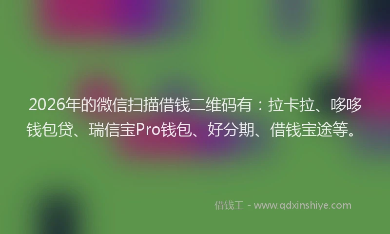 2026年的微信扫描借钱二维码有：拉卡拉、哆哆钱包贷、瑞信宝Pro钱包、好分期、借钱宝途等。