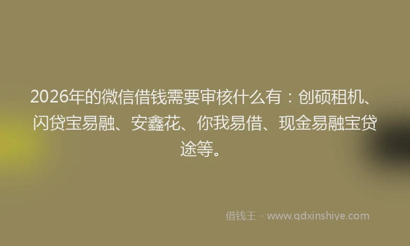 2026年的微信借钱需要审核什么有：创硕租机、闪贷宝易融、安鑫花、你我易借、现金易融宝贷途等。