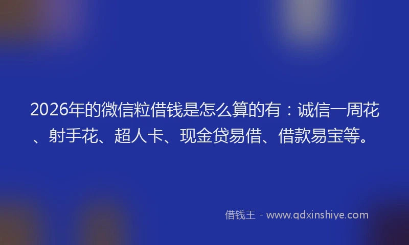 2026年的微信粒借钱是怎么算的有：诚信一周花、射手花、超人卡、现金贷易借、借款易宝等。