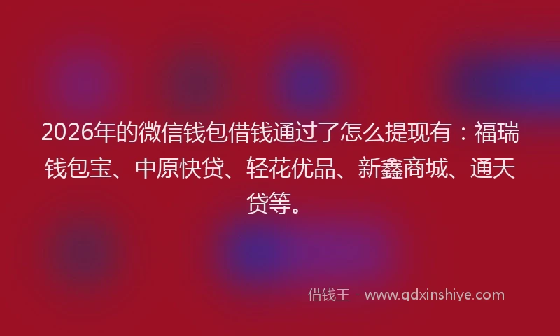 2026年的微信钱包借钱通过了怎么提现有：福瑞钱包宝、中原快贷、轻花优品、新鑫商城、通天贷等。