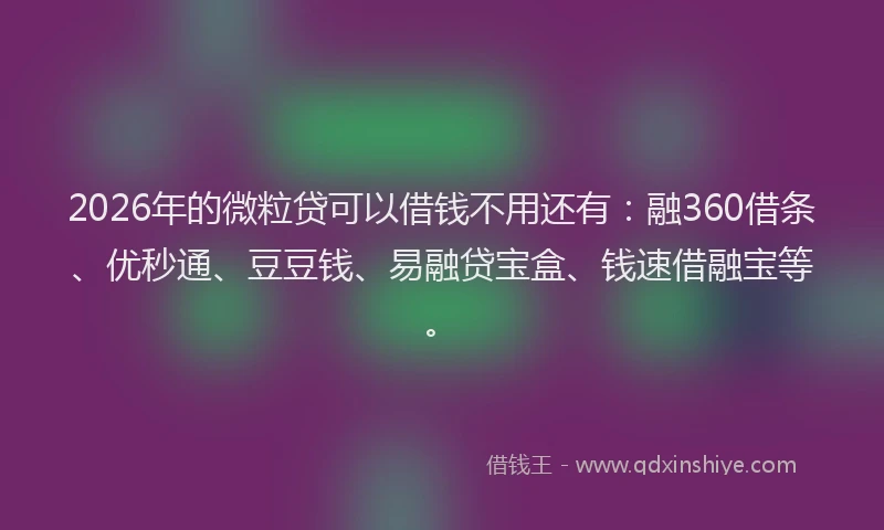 2026年的微粒贷可以借钱不用还有：融360借条、优秒通、豆豆钱、易融贷宝盒、钱速借融宝等。