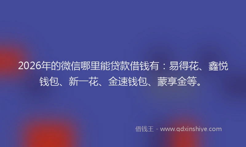 2026年的微信哪里能贷款借钱有:易得花、鑫悦钱包、新一花、金速钱包、蒙享金等。