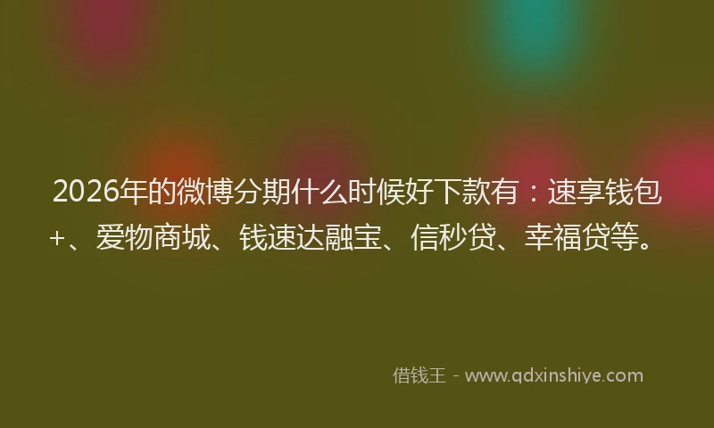 2026年的微博分期什么时候好下款有：速享钱包+、爱物商城、钱速达融宝、信秒贷、幸福贷等。