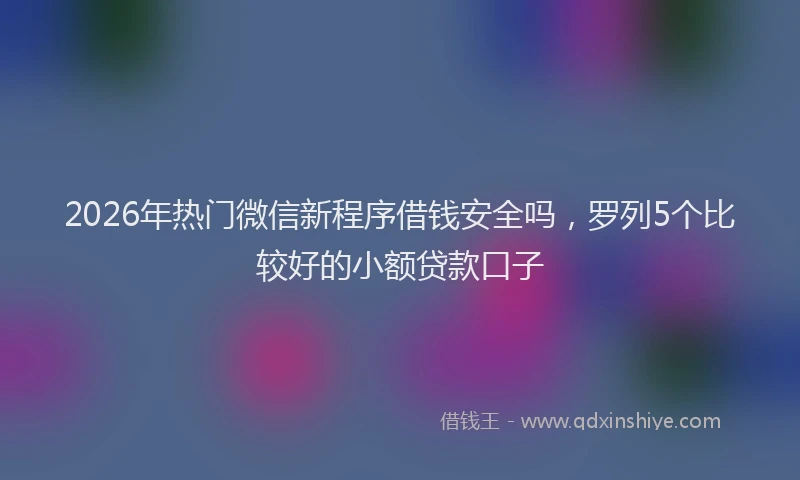 2026年热门微信新程序借钱安全吗，罗列5个比较好的小额贷款口子