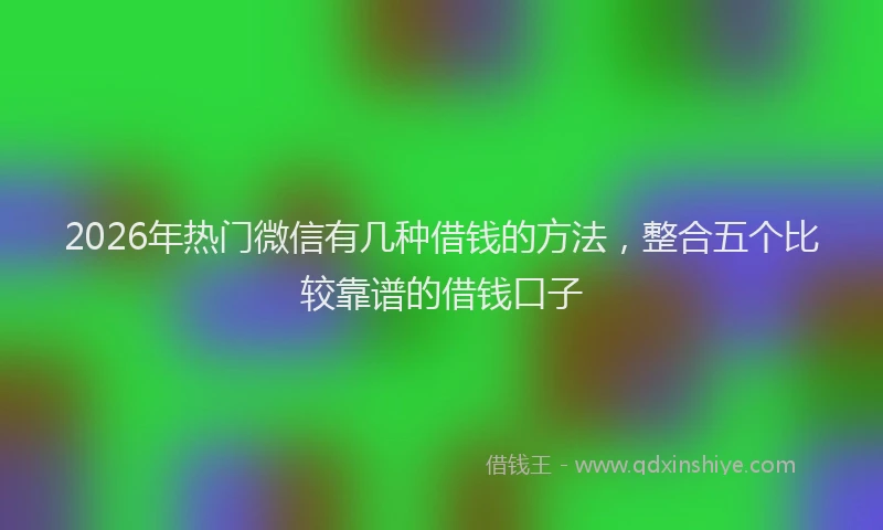 2026年热门微信有几种借钱的方法，整合五个比较靠谱的借钱口子
