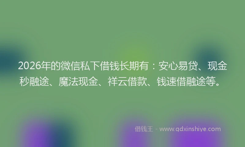 2026年的微信私下借钱长期有：安心易贷、现金秒融途、魔法现金、祥云借款、钱速借融途等。