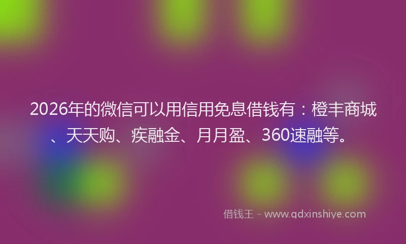 2026年的微信可以用信用免息借钱有：橙丰商城、天天购、疾融金、月月盈、360速融等。