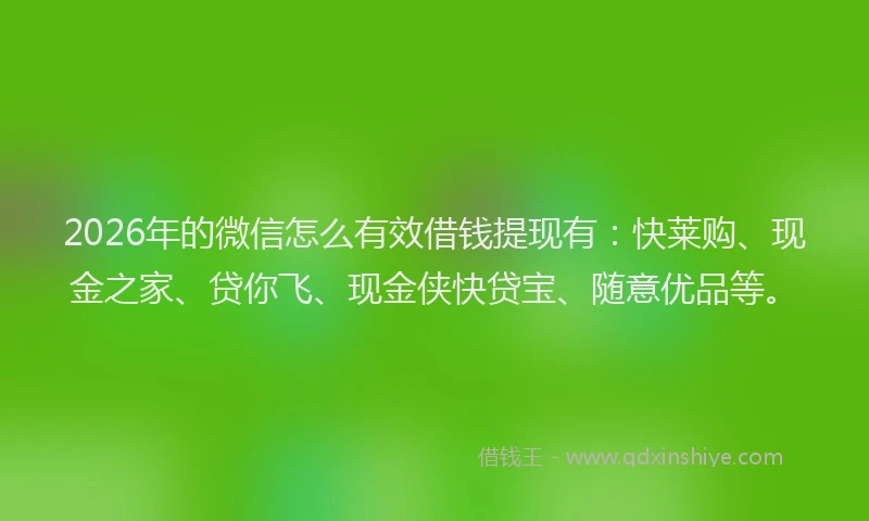 2026年的微信怎么有效借钱提现有：快莱购、现金之家、贷你飞、现金侠快贷宝、随意优品等。