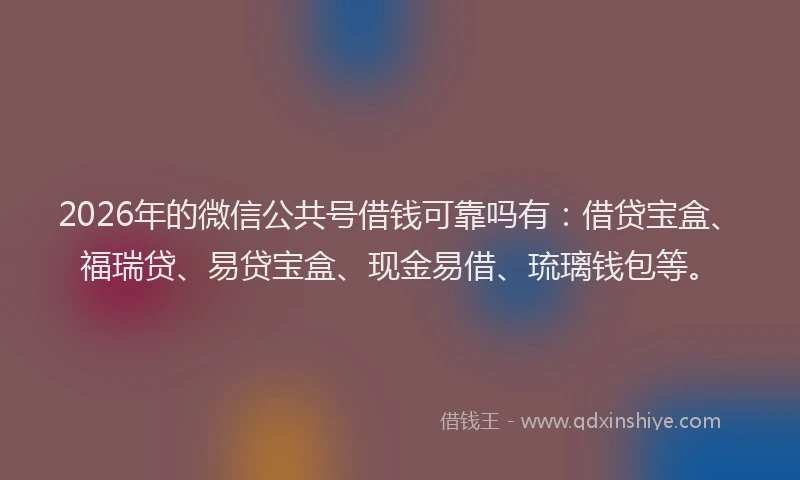 2026年的微信公共号借钱可靠吗有：借贷宝盒、福瑞贷、易贷宝盒、现金易借、琉璃钱包等。