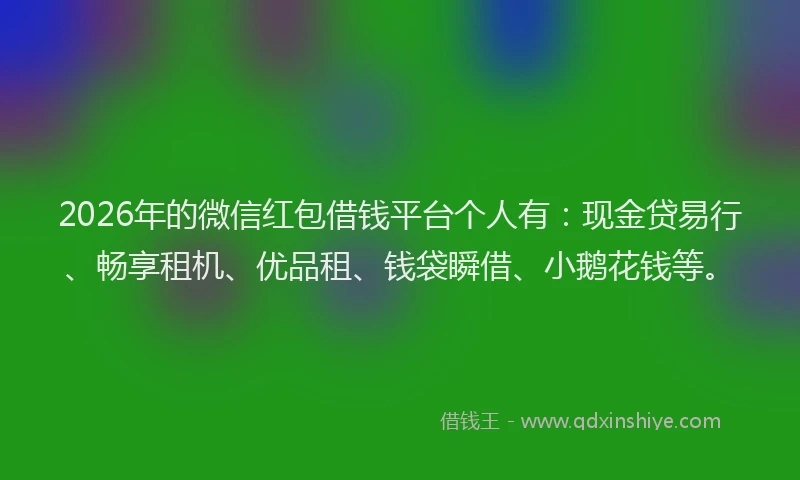 2026年的微信红包借钱平台个人有：现金贷易行、畅享租机、优品租、钱袋瞬借、小鹅花钱等。