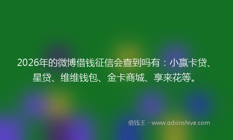 2026年的微博借钱征信会查到吗有：小赢卡贷、星贷、维维钱包、金卡商城、享来花等。