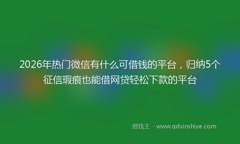 2026年热门微信有什么可借钱的平台，归纳5个征信瑕疵也能借网贷轻松下款的平台