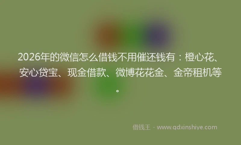 2026年的微信怎么借钱不用催还钱有：橙心花、安心贷宝、现金借款、微博花花金、金帝租机等。