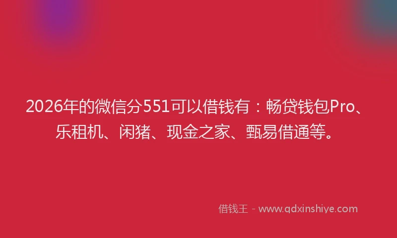 2026年的微信分551可以借钱有：畅贷钱包Pro、乐租机、闲猪、现金之家、甄易借通等。