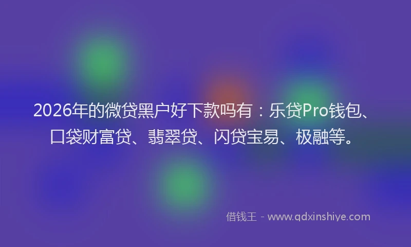 2026年的微贷黑户好下款吗有：乐贷Pro钱包、口袋财富贷、翡翠贷、闪贷宝易、极融等。