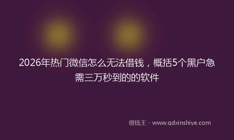 2026年热门微信怎么无法借钱，概括5个黑户急需三万秒到的的软件