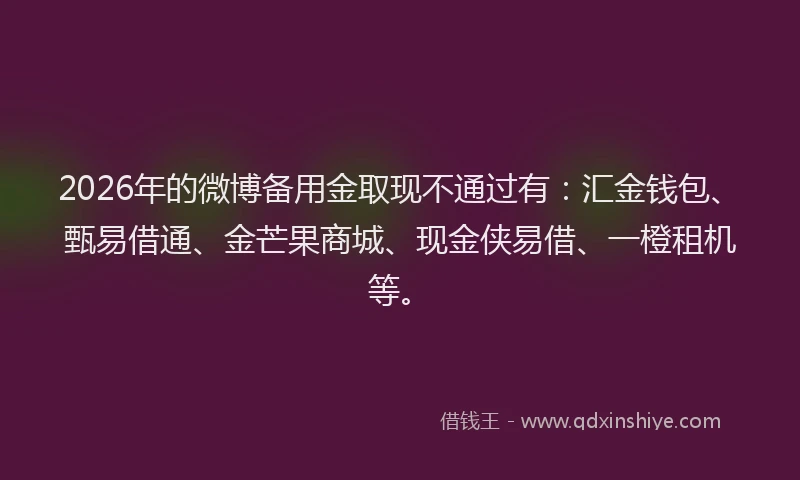 2026年的微博备用金取现不通过有：汇金钱包、甄易借通、金芒果商城、现金侠易借、一橙租机等。