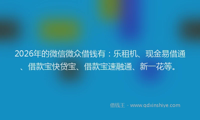 2026年的微信微众借钱有：乐租机、现金易借通、借款宝快贷宝、借款宝速融通、新一花等。
