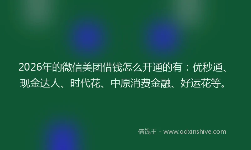 2026年的微信美团借钱怎么开通的有：优秒通、现金达人、时代花、中原消费金融、好运花等。