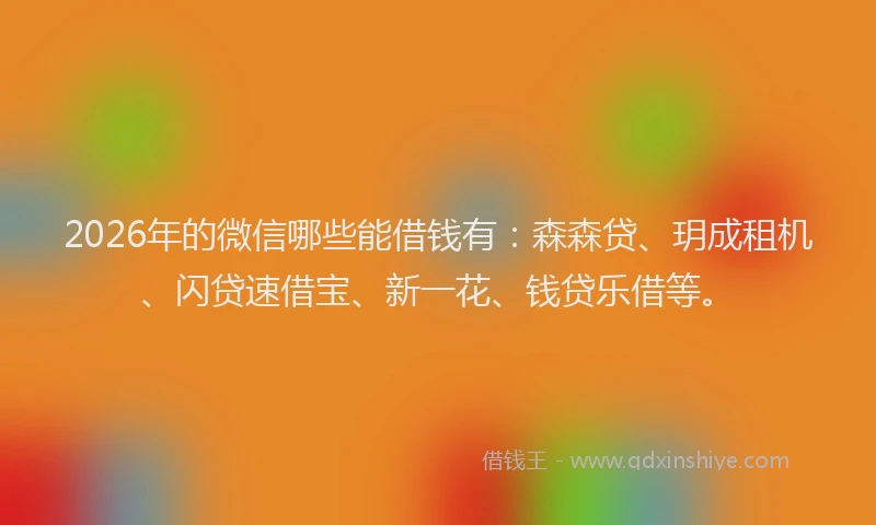 2026年的微信哪些能借钱有：森森贷、玥成租机、闪贷速借宝、新一花、钱贷乐借等。
