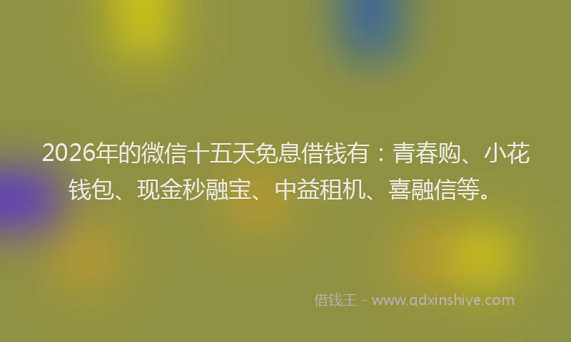 2026年的微信十五天免息借钱有：青春购、小花钱包、现金秒融宝、中益租机、喜融信等。
