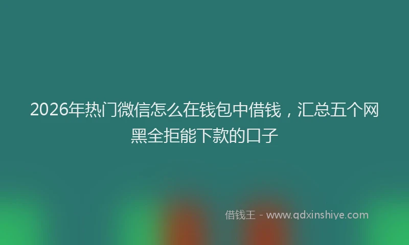 2026年热门微信怎么在钱包中借钱，汇总五个网黑全拒能下款的口子