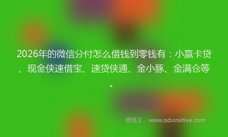 2026年的微信分付怎么借钱到零钱有：小赢卡贷、现金侠速借宝、速贷侠通、金小豚、金满仓等。