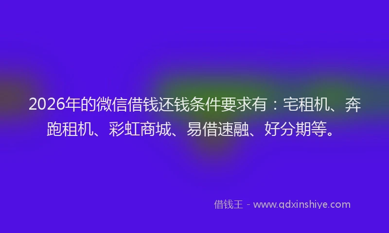 2026年的微信借钱还钱条件要求有：宅租机、奔跑租机、彩虹商城、易借速融、好分期等。