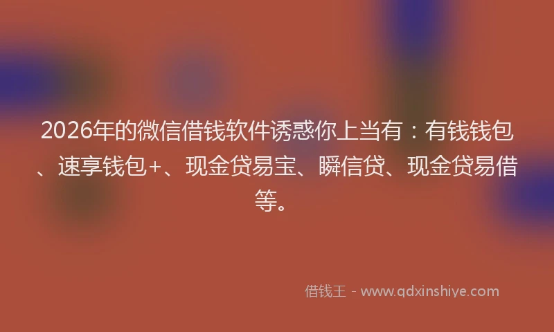 2026年的微信借钱软件诱惑你上当有：有钱钱包、速享钱包+、现金贷易宝、瞬信贷、现金贷易借等。