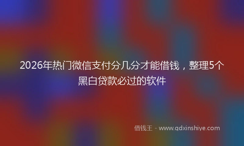 2026年热门微信支付分几分才能借钱，整理5个黑白贷款必过的软件