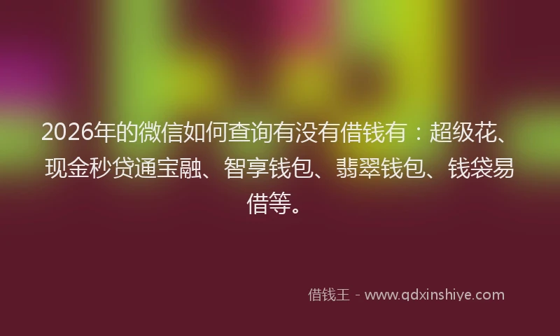 2026年的微信如何查询有没有借钱有：超级花、现金秒贷通宝融、智享钱包、翡翠钱包、钱袋易借等。
