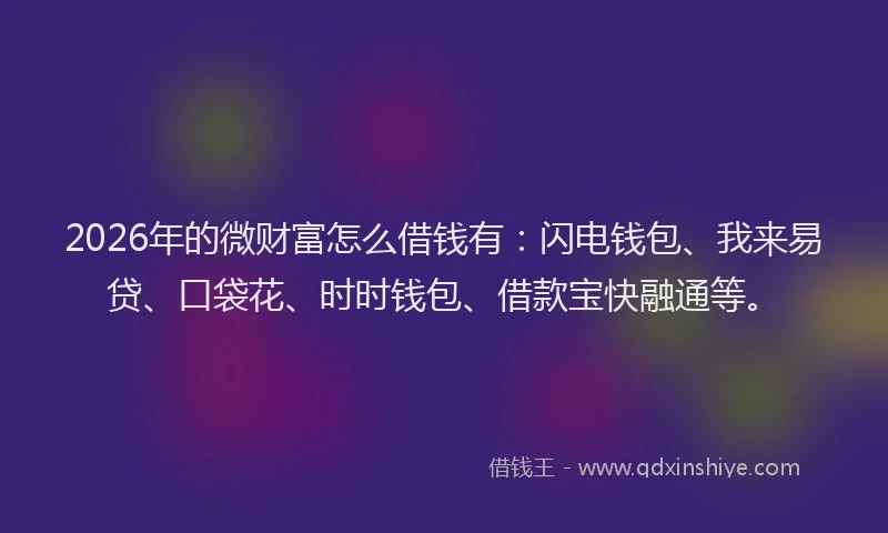 2026年的微财富怎么借钱有：闪电钱包、我来易贷、口袋花、时时钱包、借款宝快融通等。