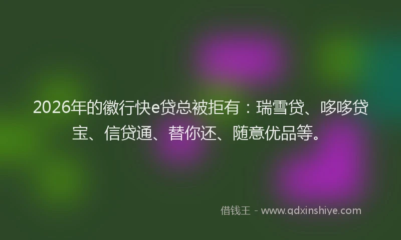 2026年的徽行快e贷总被拒有：瑞雪贷、哆哆贷宝、信贷通、替你还、随意优品等。