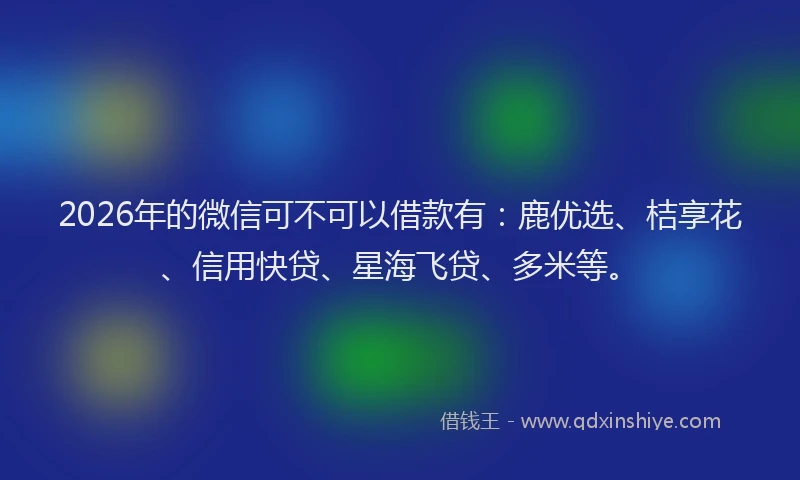 2026年的微信可不可以借款有：鹿优选、桔享花、信用快贷、星海飞贷、多米等。