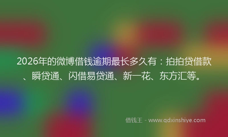 2026年的微博借钱逾期最长多久有：拍拍贷借款、瞬贷通、闪借易贷通、新一花、东方汇等。