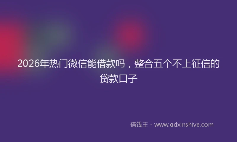 2026年热门微信能借款吗，整合五个不上征信的贷款口子