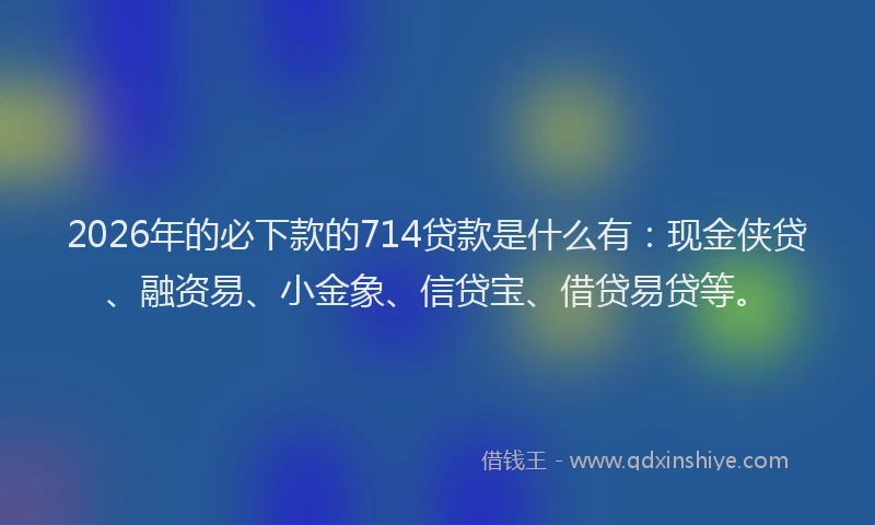 2026年的必下款的714贷款是什么有：现金侠贷、融资易、小金象、信贷宝、借贷易贷等。