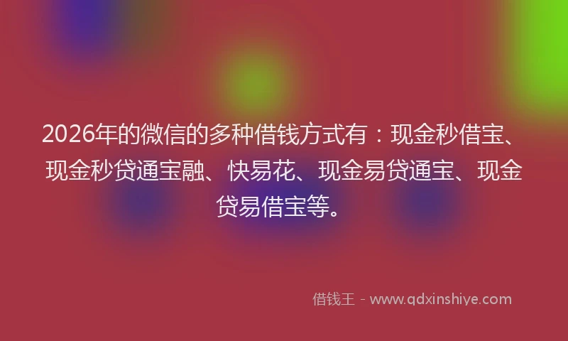 2026年的微信的多种借钱方式有：现金秒借宝、现金秒贷通宝融、快易花、现金易贷通宝、现金贷易借宝等。