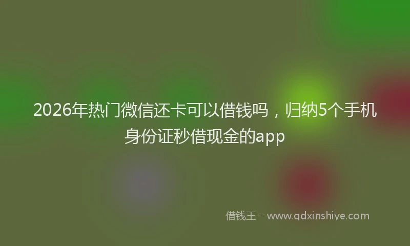 2026年热门微信还卡可以借钱吗，归纳5个手机身份证秒借现金的app
