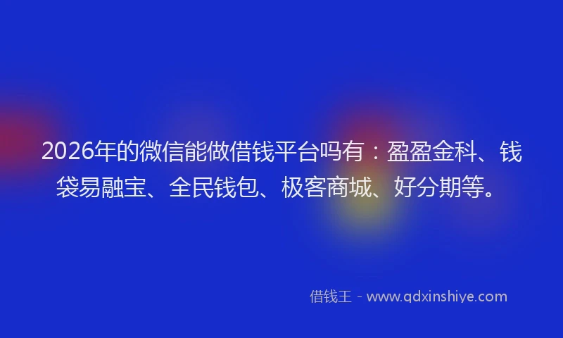 2026年的微信能做借钱平台吗有：盈盈金科、钱袋易融宝、全民钱包、极客商城、好分期等。