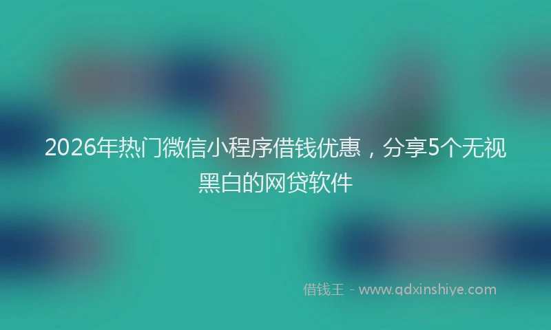 2026年热门微信小程序借钱优惠，分享5个无视黑白的网贷软件