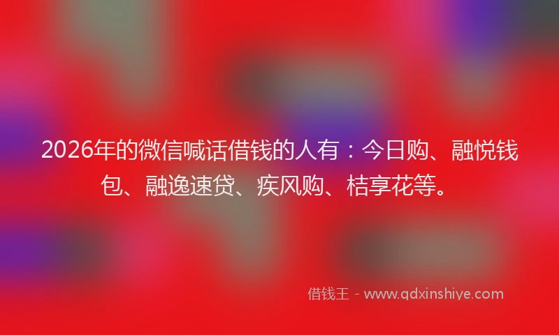 2026年的微信喊话借钱的人有：今日购、融悦钱包、融逸速贷、疾风购、桔享花等。