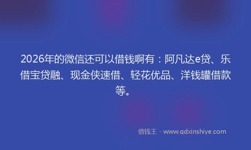 2026年的微信还可以借钱啊有：阿凡达e贷、乐借宝贷融、现金侠速借、轻花优品、洋钱罐借款等。