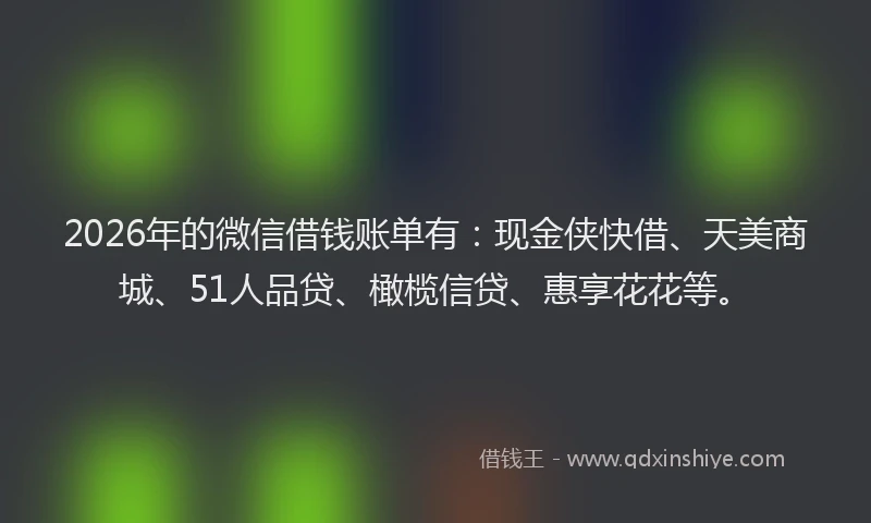 2026年的微信借钱账单有：现金侠快借、天美商城、51人品贷、橄榄信贷、惠享花花等。