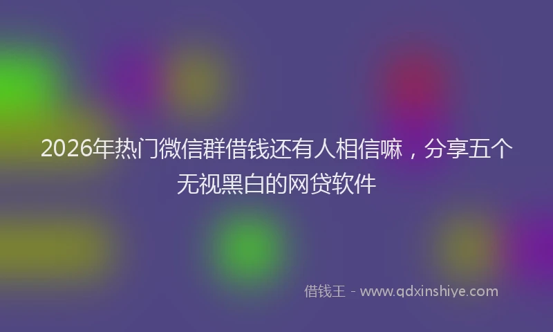 2026年热门微信群借钱还有人相信嘛，分享五个无视黑白的网贷软件
