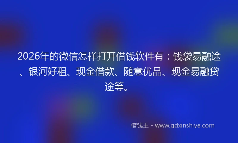 2026年的微信怎样打开借钱软件有：钱袋易融途、银河好租、现金借款、随意优品、现金易融贷途等。