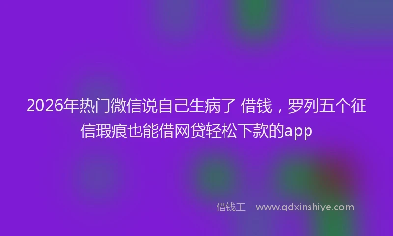 2026年热门微信说自己生病了 借钱，罗列五个征信瑕疵也能借网贷轻松下款的app