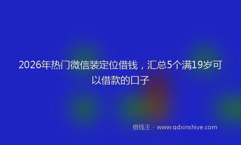 2026年热门微信装定位借钱，汇总5个满19岁可以借款的口子