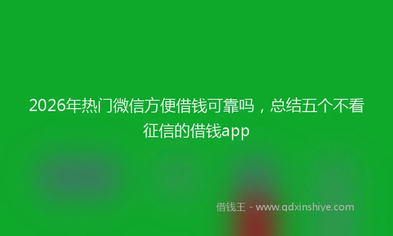 2026年热门微信方便借钱可靠吗，总结五个不看征信的借钱app